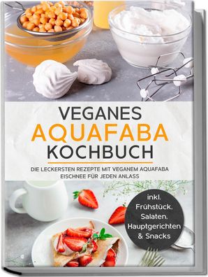 Veganes Aquafaba Kochbuch: Die leckersten Rezepte mit veganem Aquafaba Eisc ...