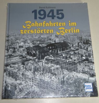 Sachbuch: 1945 - Bahnfahrten im zerstörten Berlin - Mit historischen Aufnahmen