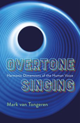 Overtone Singing: Harmonic Dimensions of the Human Voice, Mark van Tongeren