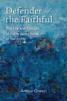 Defender of the Faithful: The Life and Thought of Rabbi Levi Yitshak of Ber ...