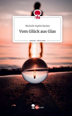 Vom Gl?ck aus Glas. Life is a Story - story. one, Michelle Sophie Backes