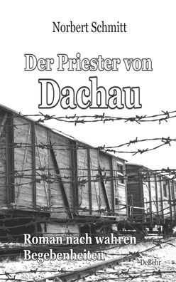 Der Priester von Dachau - Roman nach wahren Begebenheiten, Norbert Schmitt