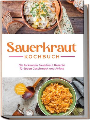 Sauerkraut Kochbuch: Die leckersten Sauerkraut Rezepte f?r jeden Geschmack ...
