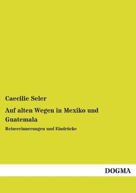 Auf alten Wegen in Mexiko und Guatemala, Caecilie Seler