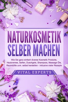 Naturkosmetik SELBER MACHEN: Wie Sie ganz einfach diverse Kosmetik Produkte ...