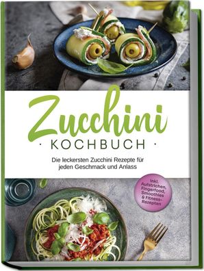 Zucchini Kochbuch: Die leckersten Zucchini Rezepte f?r jeden Geschmack und ...