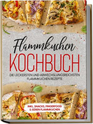 Flammkuchen Kochbuch: Die leckersten und abwechslungsreichsten Flammkuchen ...