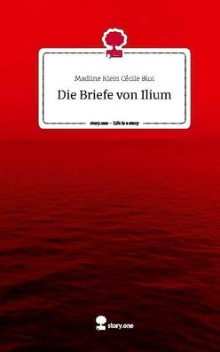 Die Briefe von Ilium. Life is a Story - story. one, Madline Klein C?cile Blot