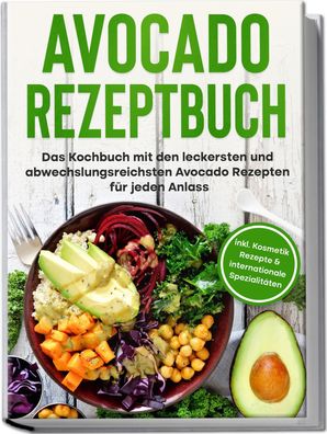 Avocado Rezeptbuch: Das Kochbuch mit den leckersten und abwechslungsreichst ...