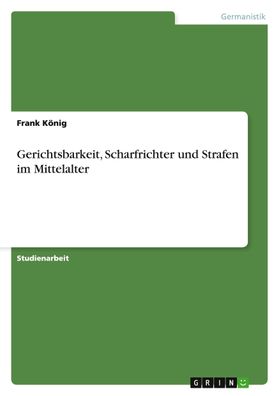 Gerichtsbarkeit, Scharfrichter und Strafen im Mittelalter, Frank K?nig