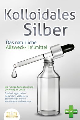 Kolloidales SILBER - Das nat?rliche Allzweck-Heilmittel: Die richtige Anwen ...