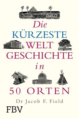 Die k?rzeste Weltgeschichte in 50 Orten, Jakob F. Field