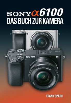 Sony Alpha 6100 Das Buch zur Kamera, Frank Sp?th