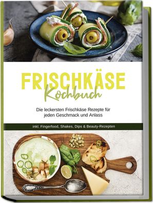 Frischk?se Kochbuch: Die leckersten Frischk?se Rezepte f?r jeden Geschmack ...