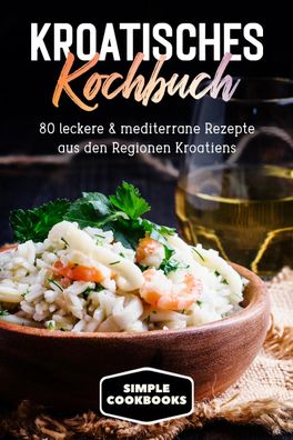 Kroatisches Kochbuch: 80 leckere & mediterrane Rezepte aus den Regionen Kro ...