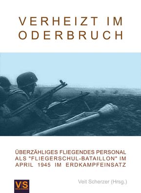 Verheizt im Oderbruch - Fliegerschul-Bataillon im April 1945 im Erdkampfeinsatz