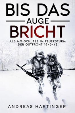 Bis das Auge bricht - Als MG-Schütze im Feuersturm der Ostfront 1943-45 NEU!