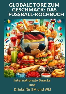 Globale Tore zum Geschmack: Das Fu?ball-Kochbuch: Fu?ballfest der Aromen: ...