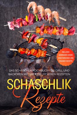 Schaschlik Rezepte: Das Schaschlik Kochbuch für Grill und Backofen mit über