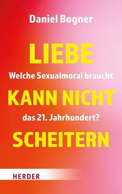 Liebe kann nicht scheitern: Welche Sexualmoral braucht das 21. Jahrhundert?