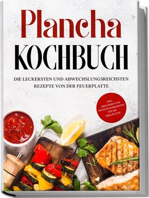 Plancha Kochbuch: Die leckersten und abwechslungsreichsten Rezepte von der