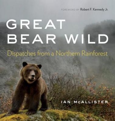 Great Bear Wild: Dispatches from a Northern Rainforest, Ian Mcallister