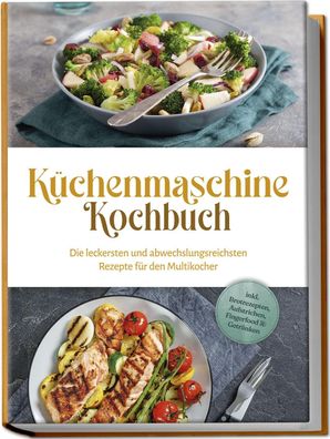 K?chenmaschine Kochbuch: Die leckersten und abwechslungsreichsten Rezepte f