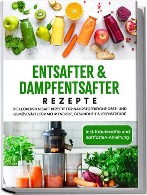 Entsafter & Dampfentsafter Rezepte: Die leckersten Saft Rezepte f?r n?hrsto