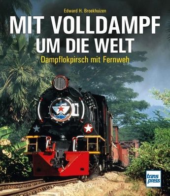 Mit Volldampf um die Welt: Dampflokpirsch mit Fernweh, Edward H. Broekhuizen