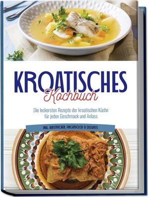 Kroatisches Kochbuch: Die leckersten Rezepte der kroatischen K?che f?r jede