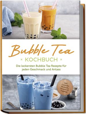 Bubble Tea Kochbuch: Die leckersten Bubble Tea Rezepte für jeden Geschmack