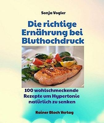 Die richtige Ernährung bei Bluthochdruck: 130 wohlschmeckende Kochrezepte u