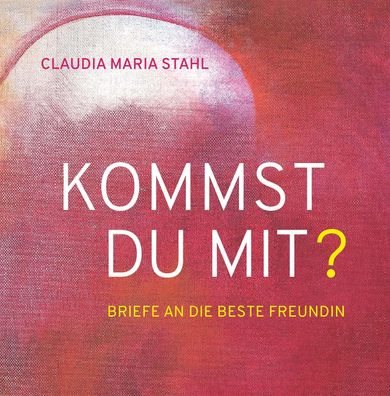 KOMMST DU MIT? - Briefe an die beste Freundin, Claudia Maria DI (FH) Stahl