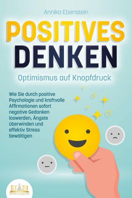 Positives DENKEN - Optimismus auf Knopfdruck: Wie Sie durch positive Psycho