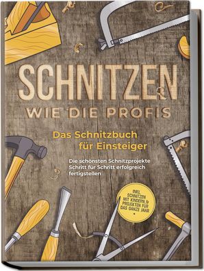 Schnitzen wie die Profis: Das Schnitzbuch für Einsteiger - Die schönsten Sc