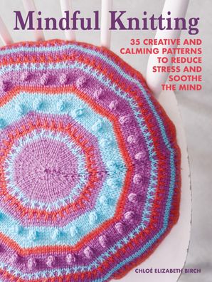 Mindful Knitting: 35 Creative and Calming Patterns to Reduce Stress and Soo