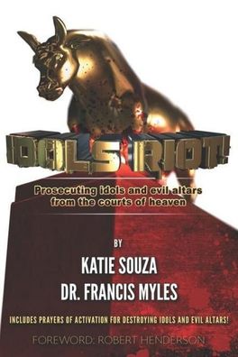 IDOLS RIOT!: Prosecuting Idols and Evil Altars in the Courts of Heaven, Dr