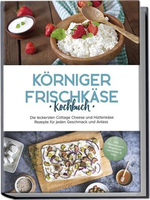 Körniger Frischkäse Kochbuch: Die leckersten Cottage Cheese und Hüttenkäse