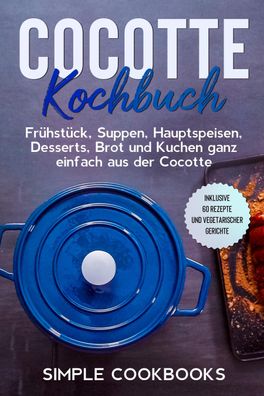 Cocotte Kochbuch: Frühstück, Suppen, Hauptspeisen, Desserts, Brot und Kuche