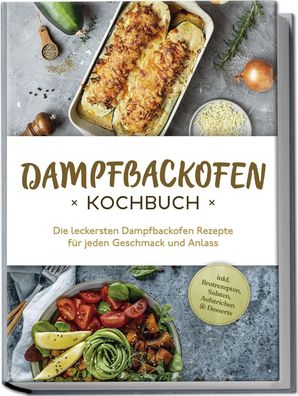 Dampfbackofen Kochbuch: Die leckersten Dampfbackofen Rezepte für jeden Gesc