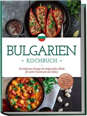 Bulgarien Kochbuch: Die leckersten Rezepte der bulgarischen Küche für jeden