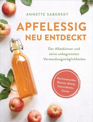 Apfelessig neu entdeckt - Der Alleskönner und seine unbegrenzten Verwendung