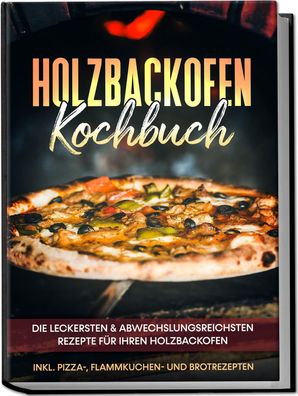 Holzbackofen Kochbuch: Die leckersten & abwechslungsreichsten Rezepte für I