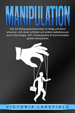 Manipulation: Wie Sie Manipulationstechniken im Alltag und Beruf erkennen,