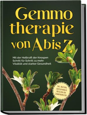 Gemmotherapie von A bis Z: Mit der Heilkraft der Knospen Schritt für Schrit