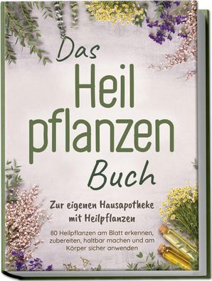 Das Heilpflanzen Buch: Zur eigenen Hausapotheke mit Heilpflanzen - 80 Heilp