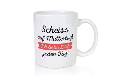 Scheiß auf Muttertag! Ich liebe dich jeden Tag | Muttertag - Tasse Weiß
