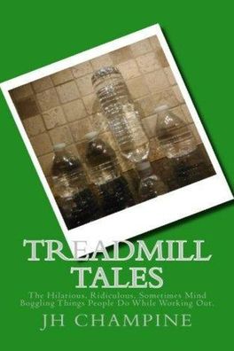 Treadmill Tales: The Hilarious, Ridiculous, Sometimes Mind Boggling Things People Do