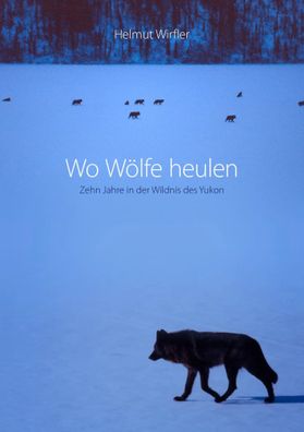 Wo Wölfe heulen | Zehn Jahre in der Wildnis des Yukon | Helmut Wirfler | Buch