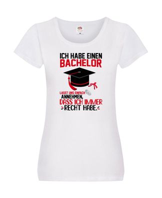 Ich hab einen Bachelor | ich habe immer recht | Abschluss Damen Shirt Weiß